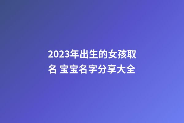 2023年出生的女孩取名 宝宝名字分享大全